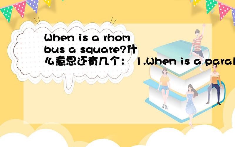 When is a rhombus a square?什么意思还有几个： 1.When is a parallelogram a rectangle? 2.When is a parallelogram a square? 3.When are the properties of a rhombus? 4.How do you find the area of a quadrilateral? 知道的来,不知道就别乱