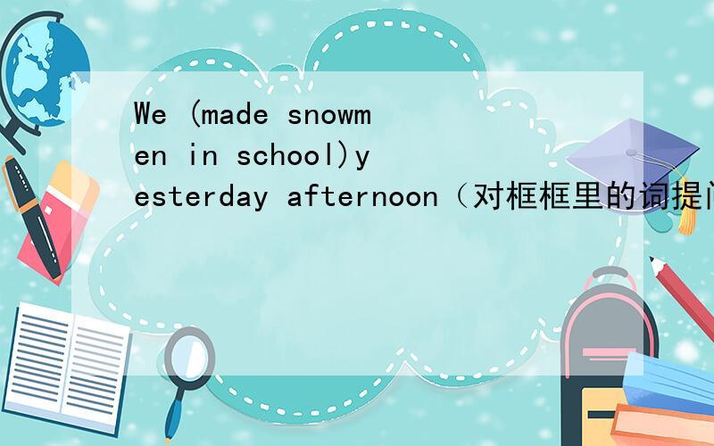 We (made snowmen in school)yesterday afternoon（对框框里的词提问）______ _____ ______ _____ yesterday afternoon?-I was late for school this morning.（写出其同义句）-I was late too,-I was late for school this morning-____ ____——B