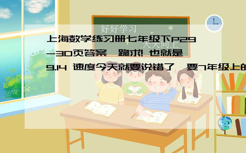 上海数学练习册七年级下P29-30页答案,跪求! 也就是9.14 速度今天就要说错了  要7年级上的