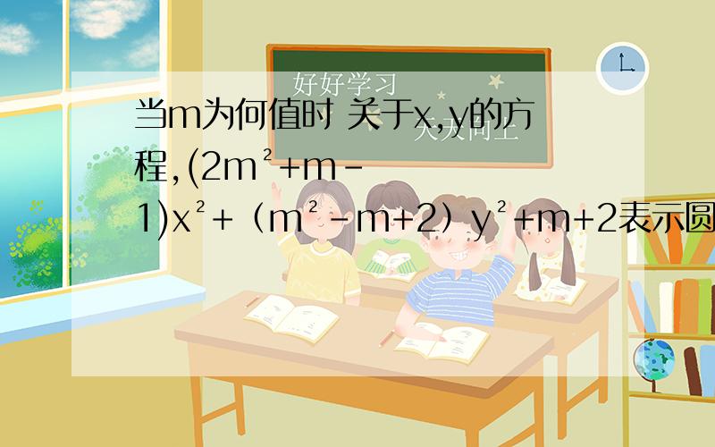 当m为何值时 关于x,y的方程,(2m²+m-1)x²+（m²-m+2）y²+m+2表示圆