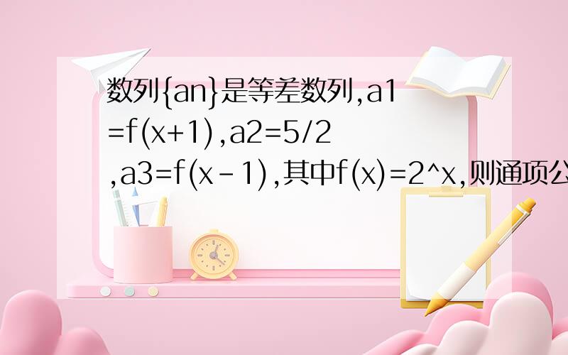 数列{an}是等差数列,a1=f(x+1),a2=5/2,a3=f(x-1),其中f(x)=2^x,则通项公式an=?