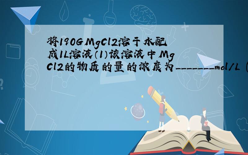 将190GMgCl2溶于水配成1L溶液（1）该溶液中MgCl2的物质的量的浓度为_______mol/L (2 )配制1mol/L的MgCl2溶