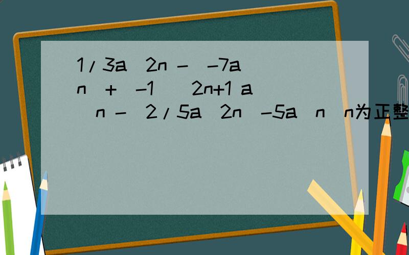 1/3a^2n -(-7a^n)+(-1)^2n+1 a^n -(2/5a^2n)-5a^n(n为正整数）