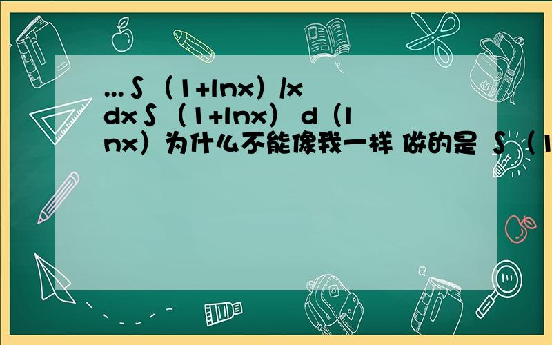 ...∫（1+lnx）/x dx∫（1+lnx） d（lnx）为什么不能像我一样 做的是 ∫（1+lnx） d（1+lnx） 我错在哪了?