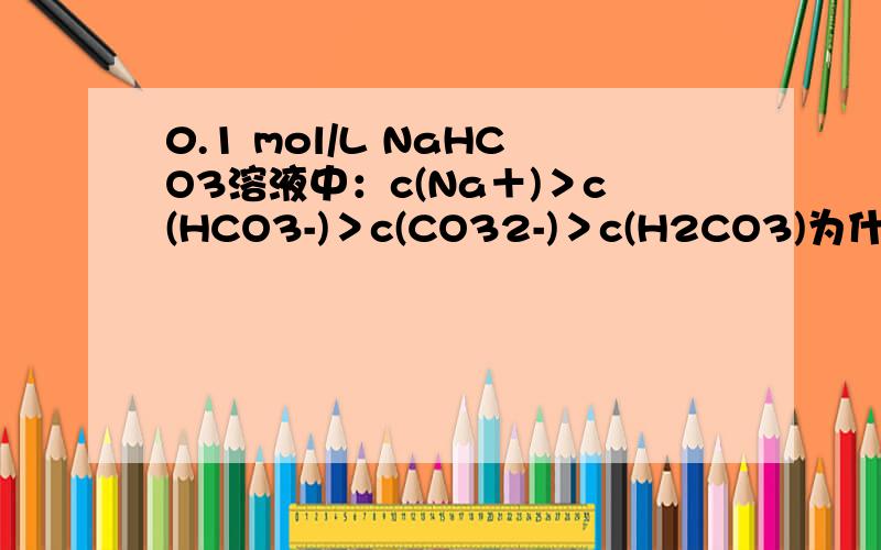 0.1 mol/L NaHCO3溶液中：c(Na＋)＞c(HCO3-)＞c(CO32-)＞c(H2CO3)为什么不对?0.1 mol/L NaHSO4溶液中：c(Na＋)＋c(H＋)＝c(SO4 2-)＋c(OH－) 以上两个为什么不对?