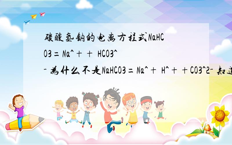 碳酸氢钠的电离方程式NaHCO3=Na^++ HCO3^- 为什么不是NaHCO3=Na^+ H^++CO3^2- 知道的人快说下,