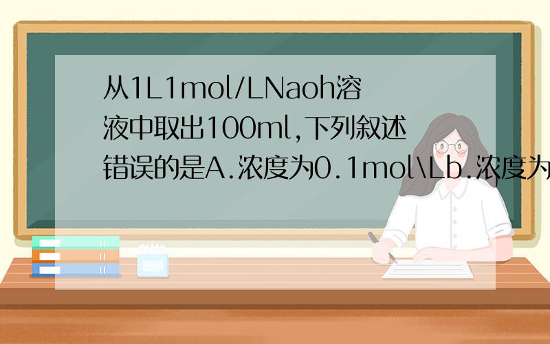 从1L1mol/LNaoh溶液中取出100ml,下列叙述错误的是A.浓度为0.1mol\Lb.浓度为1mol\Lc.含naoh4gd.含naoh0.1mol
