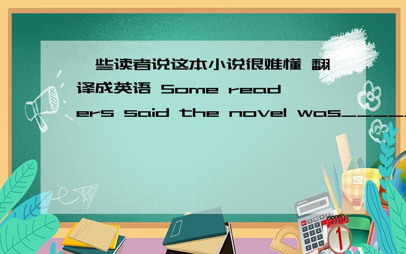 一些读者说这本小说很难懂 翻译成英语 Some readers said the novel was_______ ______ ______.
