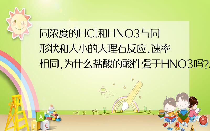 同浓度的HCl和HNO3与同形状和大小的大理石反应,速率相同,为什么盐酸的酸性强于HNO3吗?应该反应的比较快吧!