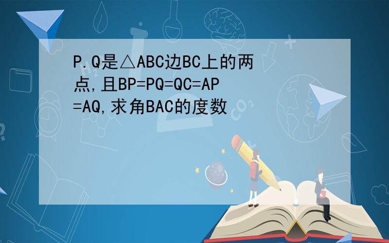 P.Q是△ABC边BC上的两点,且BP=PQ=QC=AP=AQ,求角BAC的度数