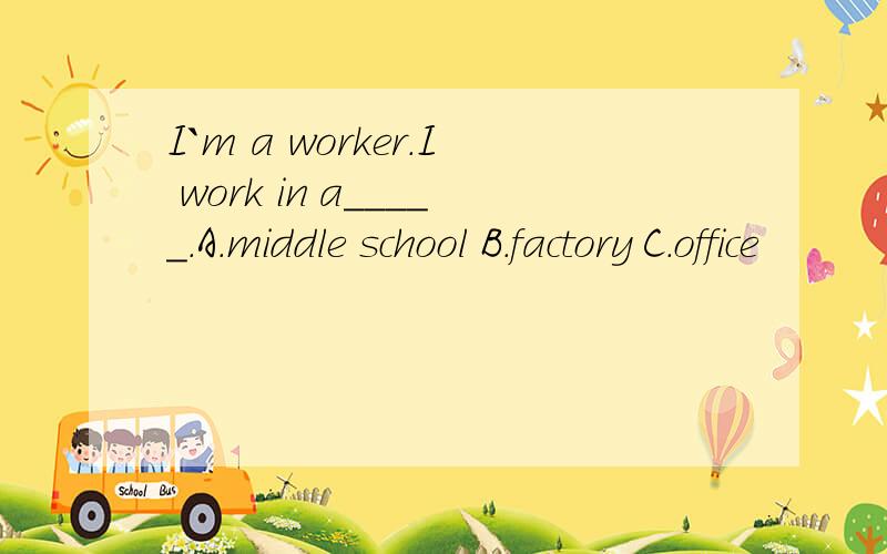 I`m a worker.I work in a_____.A.middle school B.factory C.office