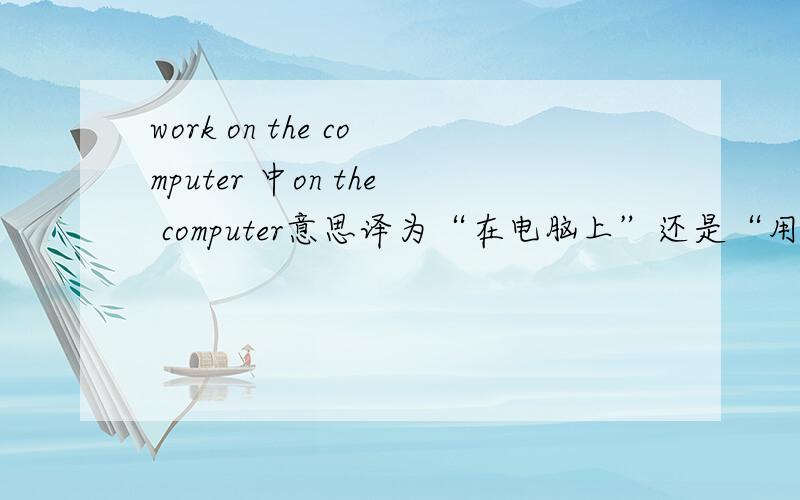 work on the computer 中on the computer意思译为“在电脑上”还是“用电脑”？