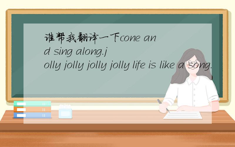 谁帮我翻译一下cone and sing along.jolly jolly jolly jolly life is like a song.