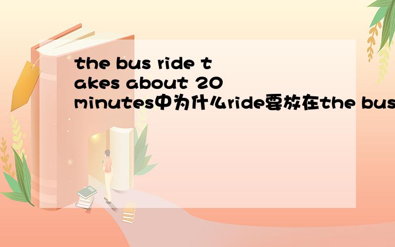 the bus ride takes about 20 minutes中为什么ride要放在the bus的后面