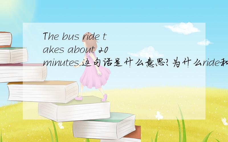 The bus ride takes about 20 minutes.这句话是什么意思?为什么ride和take会在一起用?