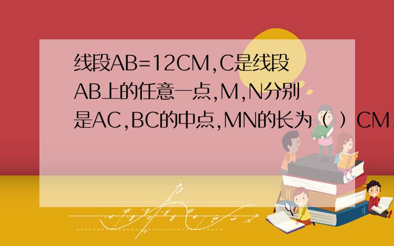 线段AB=12CM,C是线段AB上的任意一点,M,N分别是AC,BC的中点,MN的长为（ ）CM.如果AM=4厘米,BN的长为