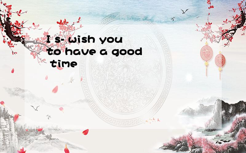 I s- wish you to have a good time