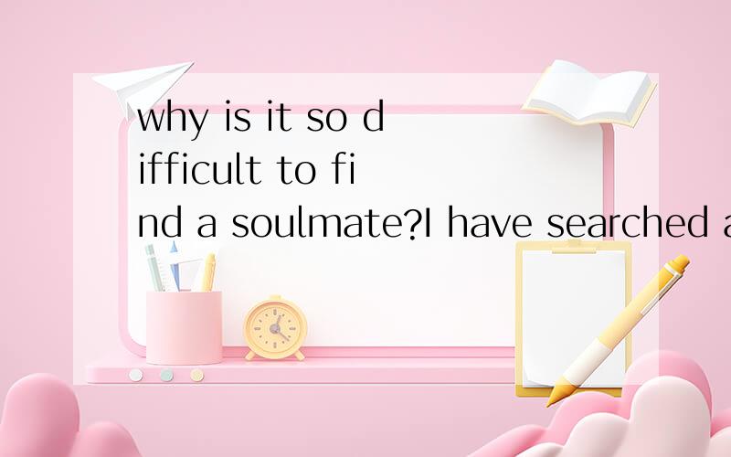why is it so difficult to find a soulmate?I have searched a soulmate for ages,but so far I haven't found one.