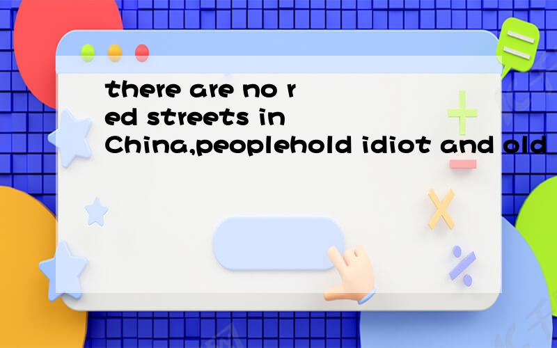 there are no red streets in China,peoplehold idiot and old ideaology about the sex,there are dirty movies and pictures though.why is it so difficult to find a company?men's desires are to change partners fromtime to time just like changing clothes,bu