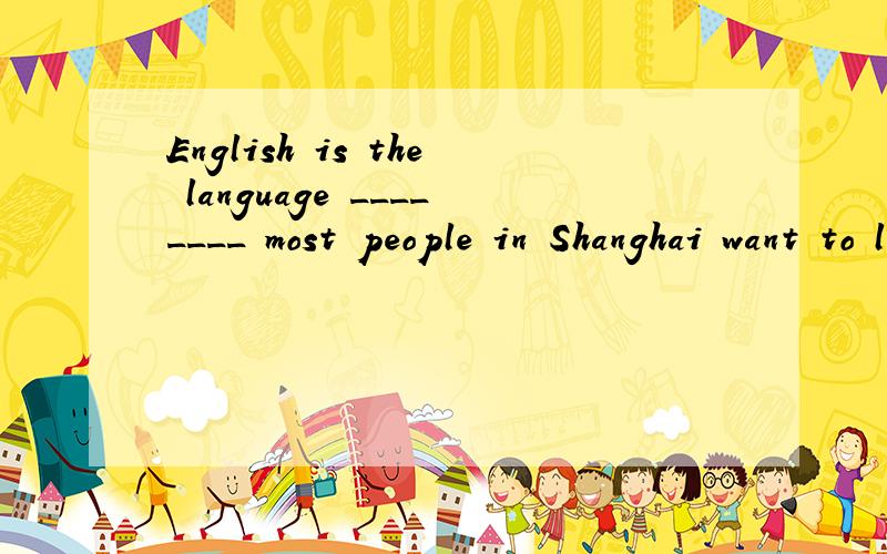 English is the language ________ most people in Shanghai want to learn to speak..A.who B.that C.where