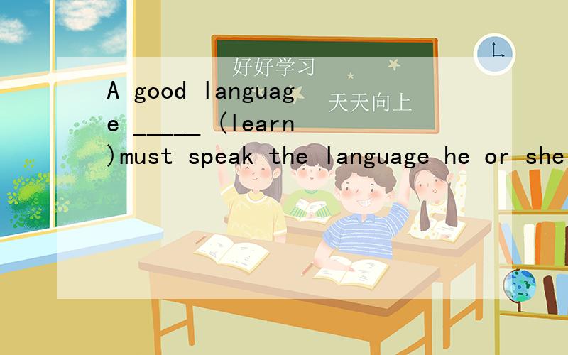 A good language _____ (learn)must speak the language he or she learns as much as possible