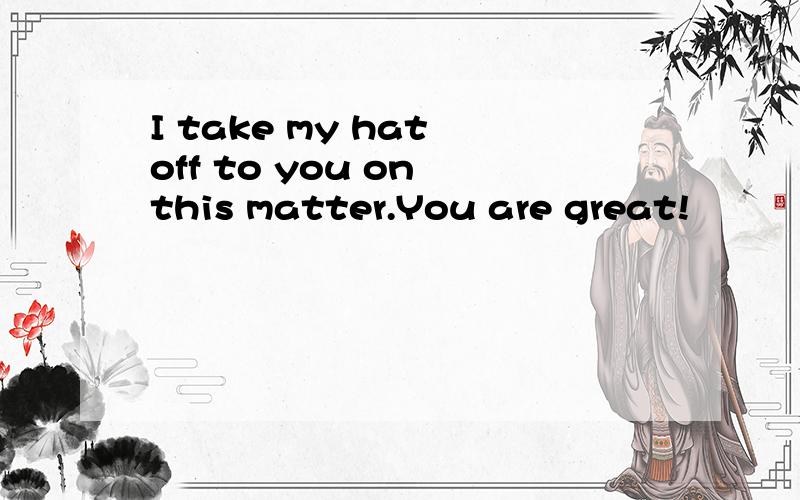 I take my hat off to you on this matter.You are great!