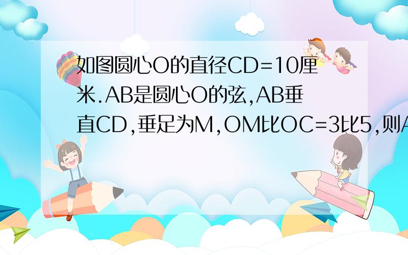 如图圆心O的直径CD=10厘米.AB是圆心O的弦,AB垂直CD,垂足为M,OM比OC=3比5,则AB的长为