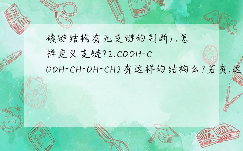 碳链结构有无支链的判断1.怎样定义支链?2.COOH-COOH-CH-OH-CH2有这样的结构么?若有,这样的结构算有支链么?为什么?这个结构中哪个是主链哪个是支链?2.COOH-COOH--CH2-CH2-OH3.为什么COOH-CH-OH-CH2-COOH叫作