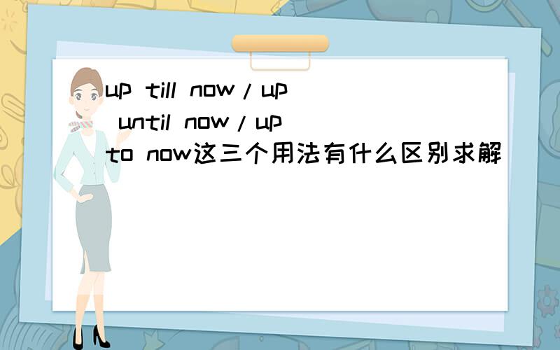 up till now/up until now/up to now这三个用法有什么区别求解