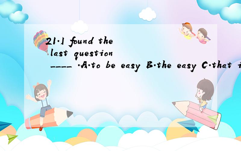 21.I found the last question ____ .A.to be easy B.the easy C.that it was easy D.easy应该选什么,为什么?