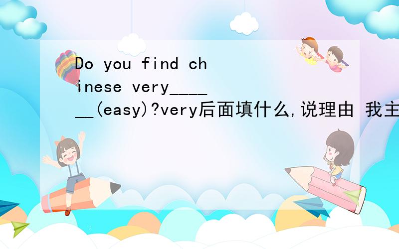 Do you find chinese very______(easy)?very后面填什么,说理由 我主要是要理由