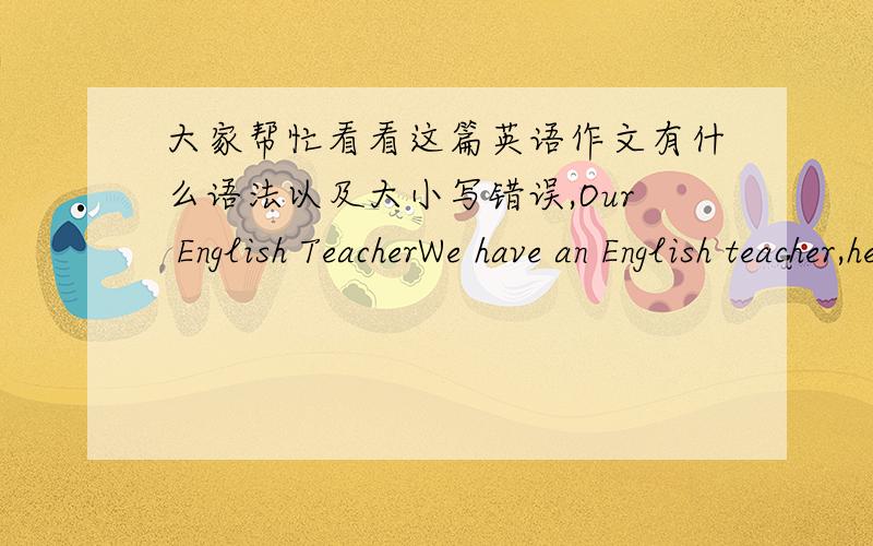 大家帮忙看看这篇英语作文有什么语法以及大小写错误,Our English TeacherWe have an English teacher,her name is XXX,we called her Miss Wei.Miss Wei is strict with us.And she goes over one's homework everyday.She often encourage eve