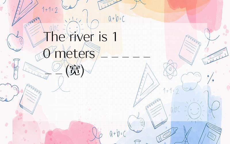 The river is 10 meters _______(宽)