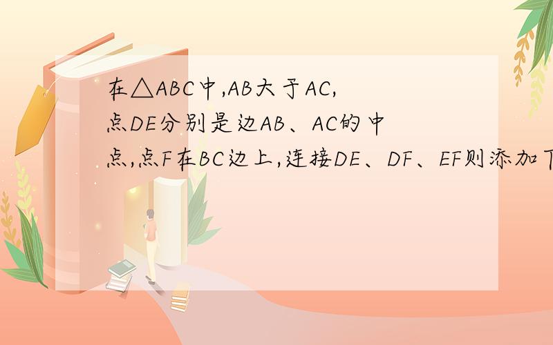 在△ABC中,AB大于AC,点DE分别是边AB、AC的中点,点F在BC边上,连接DE、DF、EF则添加下列哪一个条件后,仍无法判定△BFD与△EDF全等?1 EF||AB 2 BF=CF3 ∠A=∠DFE 4 ∠B=∠DFE