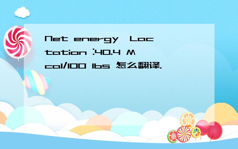 Net energy—Lactation :40.4 Mcal/100 lbs 怎么翻译.