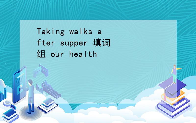 Taking walks after supper 填词组 our health