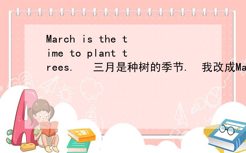 March is the time to plant trees.   三月是种树的季节.  我改成March is season for plant trees.行吗?the time也有季节的意思吗?这里to和for能互换吗?