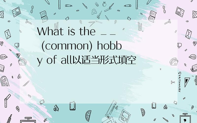 What is the __ (common) hobby of all以适当形式填空