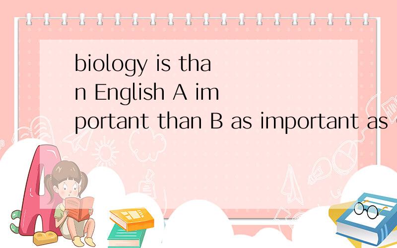 biology is than English A important than B as important as C not important as D more important as