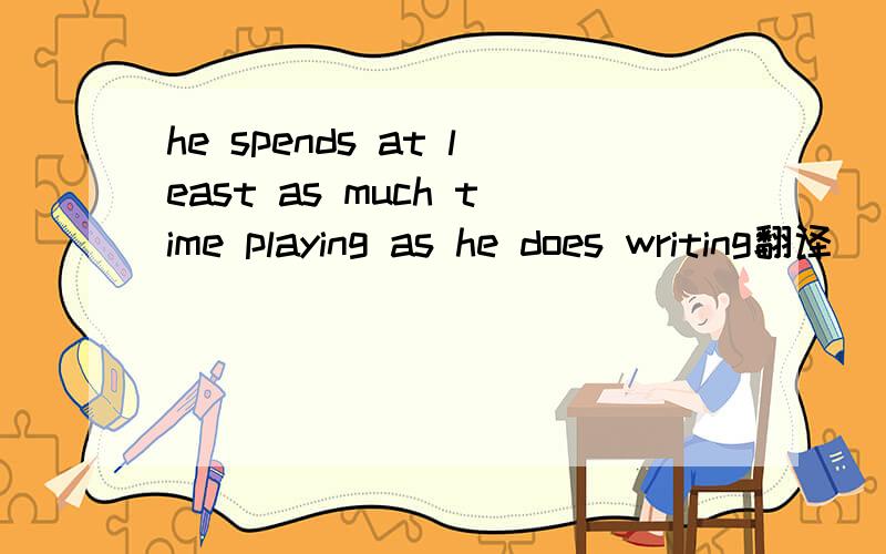 he spends at least as much time playing as he does writing翻译
