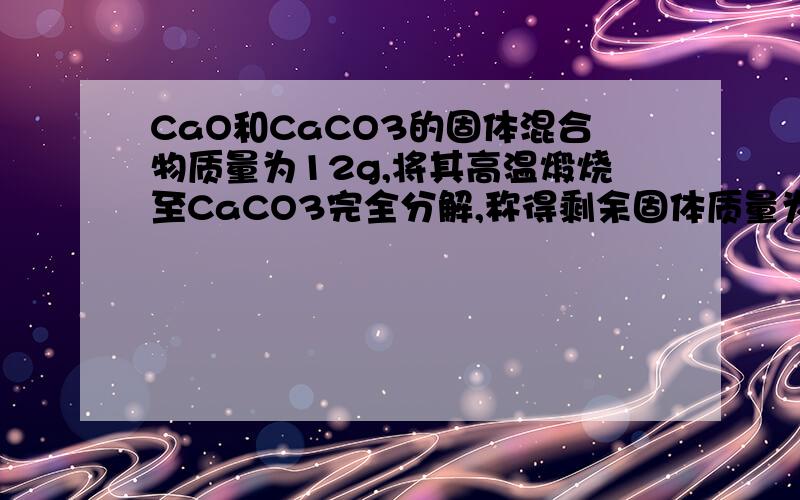CaO和CaCO3的固体混合物质量为12g,将其高温煅烧至CaCO3完全分解,称得剩余固体质量为8.4g,求原混合物中钙元素的质量分数