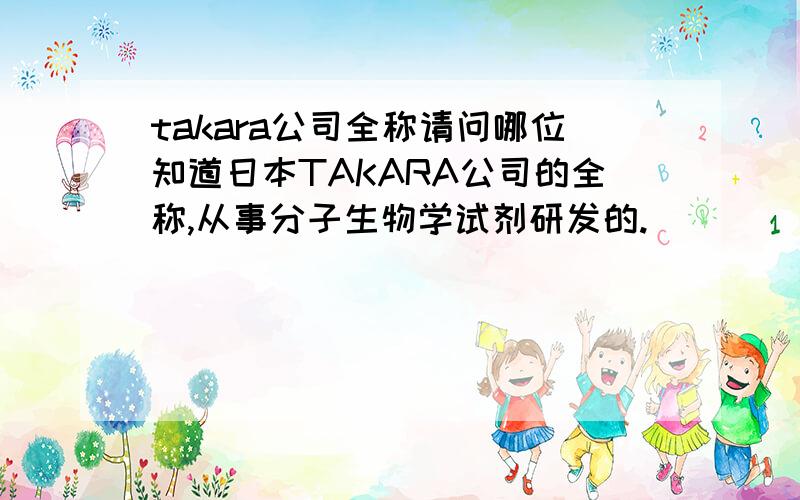 takara公司全称请问哪位知道日本TAKARA公司的全称,从事分子生物学试剂研发的.