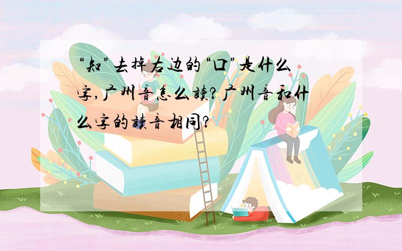 “知”去掉右边的“口”是什么字,广州音怎么读?广州音和什么字的读音相同?