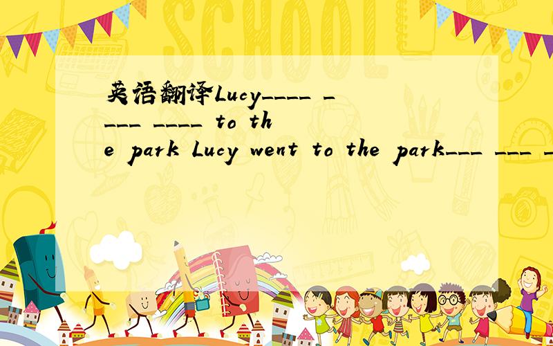 英语翻译Lucy____ ____ ____ to the park Lucy went to the park___ ___ ___ Lucy went to the park___ ____