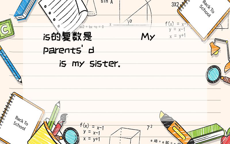 is的复数是____ My parents' d_____ is my sister.