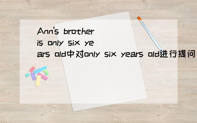 Ann's brother is only six years old中对only six years old进行提问