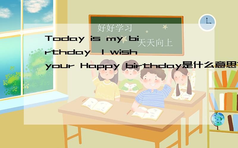 Today is my birthday,I wish your Happy birthday是什么意思?