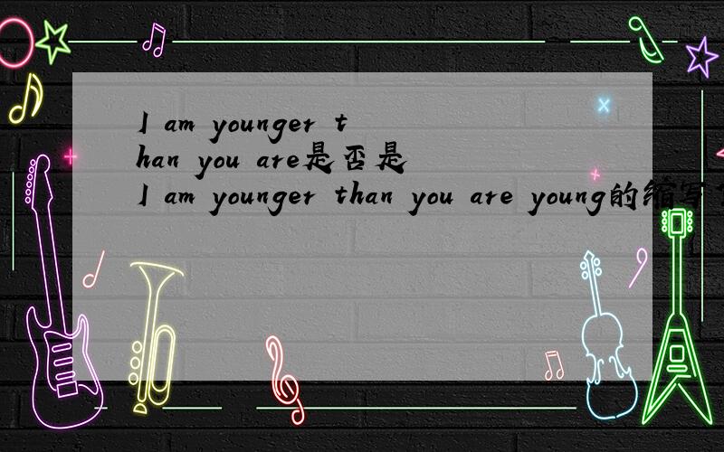 I am younger than you are是否是I am younger than you are young的缩写?