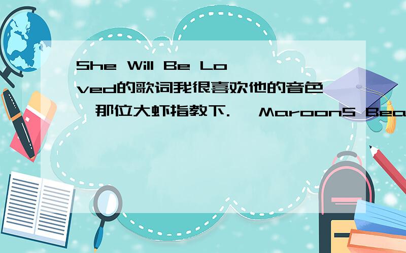 She Will Be Loved的歌词我很喜欢他的音色,那位大虾指教下.> Maroon5 Beauty queen of only eighteen She had some trouble with herself He was always there to help her She always belonged to someone else I drove for miles and miles And wou