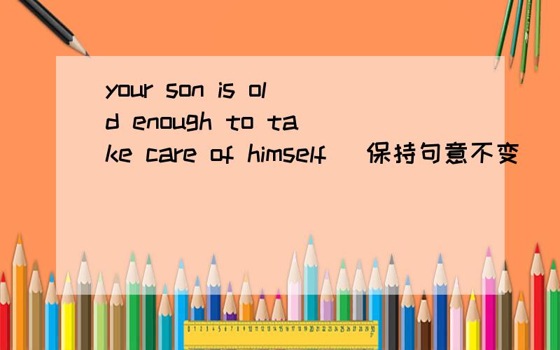 your son is old enough to take care of himself (保持句意不变)